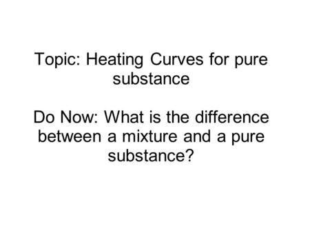 Topic: Heating Curves for pure substance Do Now: What is the difference between a mixture and a pure substance?