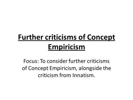 Further criticisms of Concept Empiricism Focus: To consider further criticisms of Concept Empiricism, alongside the criticism from Innatism.