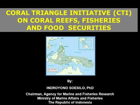 CORAL TRIANGLE INITIATIVE (CTI) ON CORAL REEFS, FISHERIES AND FOOD SECURITIES By: INDROYONO SOESILO, PhD Chairman, Agency for Marine and Fisheries Research.