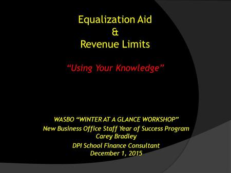 Equalization Aid & Revenue Limits “Using Your Knowledge” WASBO “WINTER AT A GLANCE WORKSHOP” New Business Office Staff Year of Success Program Carey Bradley.