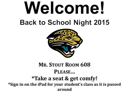 Welcome! M R. S TOUT R OOM 608 P LEASE … *Take a seat & get comfy! *Sign in on the iPad for your student’s class as it is passed around.