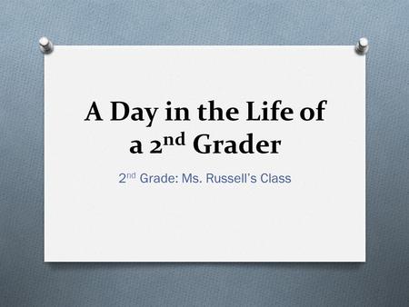 A Day in the Life of a 2 nd Grader 2 nd Grade: Ms. Russell’s Class.