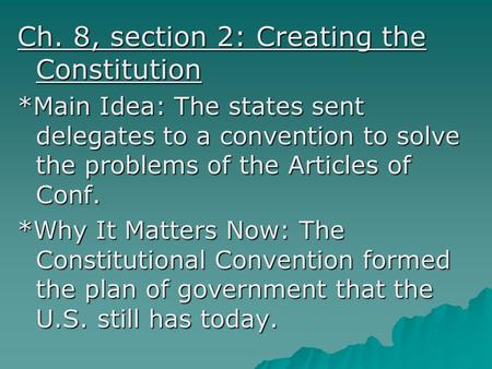 Ch. 8, section 2: Creating the Constitution *Main Idea: The states sent delegates to a convention to solve the problems of the Articles of Conf. *Why It.