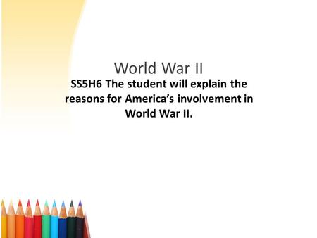 World War II SS5H6 The student will explain the reasons for America’s involvement in World War II.