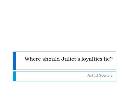 Where should Juliet’s loyalties lie? Act III Scene 2.