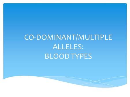 CO-DOMINANT/MULTIPLE ALLELES: BLOOD TYPES