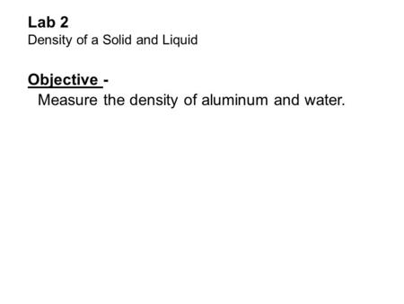 Lab 2 Density of a Solid and Liquid Objective - Measure the density of aluminum and water.