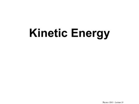 Physics 1D03 - Lecture 19 Kinetic Energy. Physics 1D03 - Lecture 19 Then the Work-Energy Theorem says: The total work done by all external forces acting.