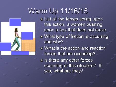 Warm Up 11/16/15 List all the forces acting upon this action, a women pushing upon a box that does not move. What type of friction is occurring and why?