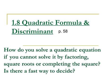 1.8 Quadratic Formula & Discriminant p. 58 How do you solve a quadratic equation if you cannot solve it by factoring, square roots or completing the square?