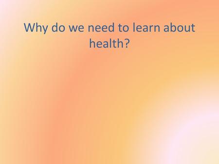 Why do we need to learn about health?. It is like any other subject; you are not born with the knowledge and skills to live healthy.