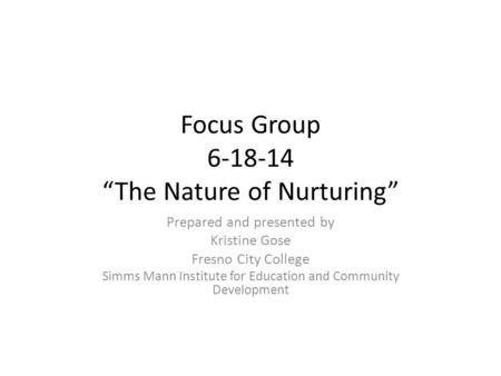 Focus Group 6-18-14 “The Nature of Nurturing” Prepared and presented by Kristine Gose Fresno City College Simms Mann Institute for Education and Community.