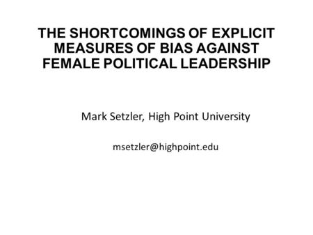 THE SHORTCOMINGS OF EXPLICIT MEASURES OF BIAS AGAINST FEMALE POLITICAL LEADERSHIP Mark Setzler, High Point University