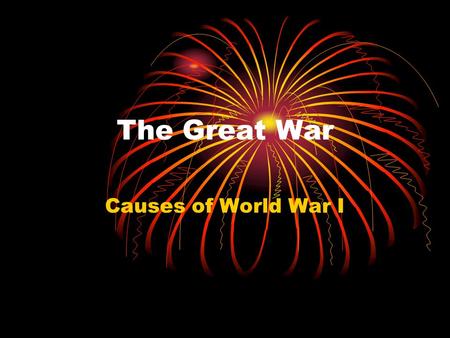 The Great War Causes of World War I. The Great War Talk with your neighbor about what would start a world war. The start to the war that would be.