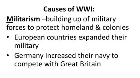 Causes of WWI: Militarism –building up of military forces to protect homeland & colonies European countries expanded their military Germany increased their.