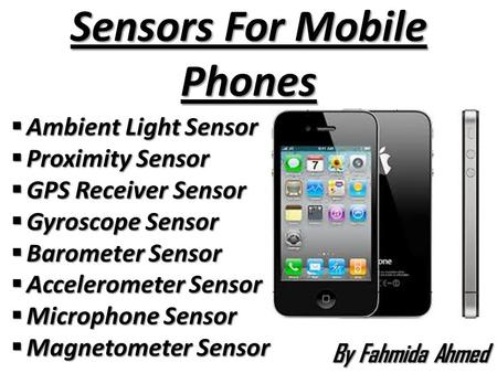 Sensors For Mobile Phones  Ambient Light Sensor  Proximity Sensor  GPS Receiver Sensor  Gyroscope Sensor  Barometer Sensor  Accelerometer Sensor.