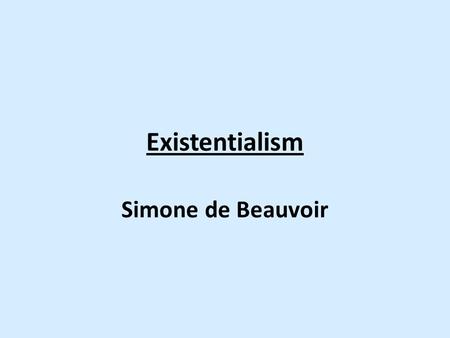 Existentialism Simone de Beauvoir. Existentialism: de Beauvoir Why look at de Beauvoir? – Philosophy is dominated by men – Feminist philosophy is a 20th.
