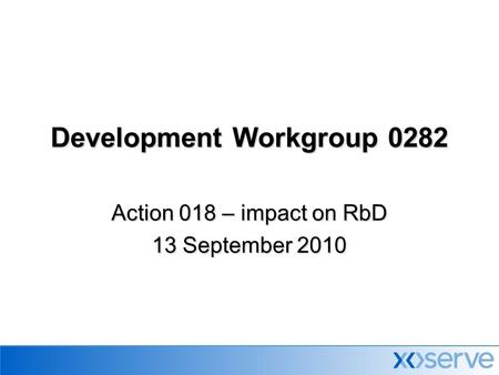 Development Workgroup 0282 Action 018 – impact on RbD 13 September 2010.