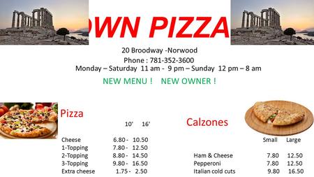 TOWN PIZZA 20 Broodway -Norwood Phone : 781-352-3600 Monday – Saturday 11 am - 9 pm – Sunday 12 pm – 8 am NEW MENU ! NEW OWNER ! Pizza 10' 16' Cheese 6.80.