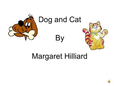 Dog and Cat By Margaret Hilliard Dog: Go away, Cat. Go away. I do not want you here. Cat: Why not? Dog: You do not look like me. You look funny. I do.