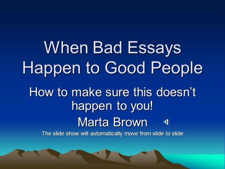 When Bad Essays Happen to Good People How to make sure this doesn’t happen to you! Marta Brown The slide show will automatically move from slide to slide.