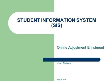 STUDENT INFORMATION SYSTEM (SIS) Online Adjustment Enlistment User: Students July 22, 2014.