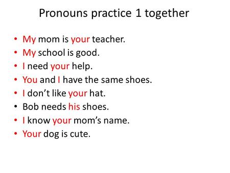 Pronouns practice 1 together My mom is your teacher. My school is good. I need your help. You and I have the same shoes. I don’t like your hat. Bob needs.