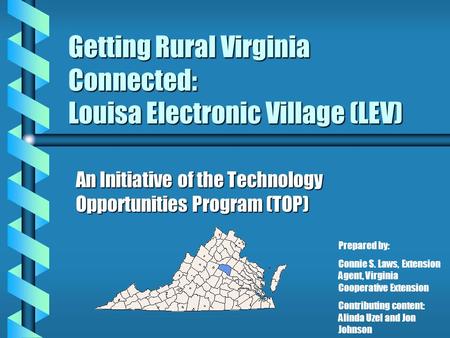 Getting Rural Virginia Connected: Louisa Electronic Village (LEV) An Initiative of the Technology Opportunities Program (TOP) Prepared by: Connie S. Laws,