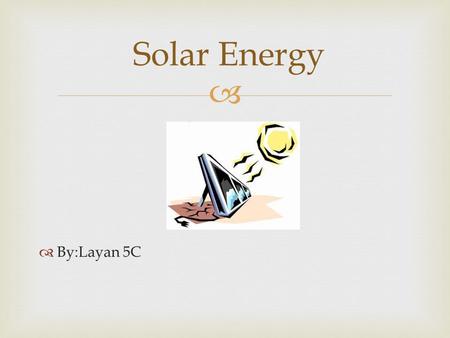   By:Layan 5C Solar Energy   Solar energy is a form of energy from the sun What Is Solar Energy?