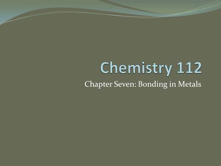 Chapter Seven: Bonding in Metals. Metallic Bonds and Metallic Properties Metals are made up of closely packed cations The valence e- around the nucleus.