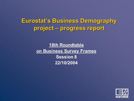 Eurostat’s Business Demography project – progress report 18th Roundtable on Business Survey Frames Session 8 22/10/2004.