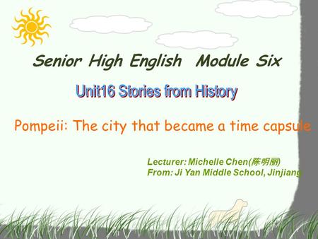 Senior High English Module Six Pompeii: The city that became a time capsule Lecturer: Michelle Chen( 陈明丽 ) From: Ji Yan Middle School, Jinjiang.