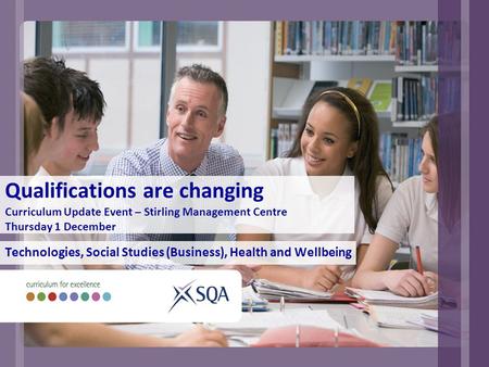 Qualifications are changing Curriculum Update Event – Stirling Management Centre Thursday 1 December Technologies, Social Studies (Business), Health and.