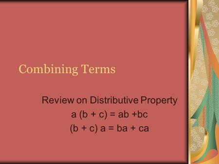 Combining Terms Review on Distributive Property a (b + c) = ab +bc (b + c) a = ba + ca.