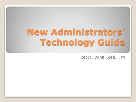 New Administrators’ Technology Guide Becca, Dana, José, Kim.