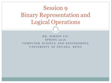 DR. SIMING LIU SPRING 2016 COMPUTER SCIENCE AND ENGINEERING UNIVERSITY OF NEVADA, RENO Session 9 Binary Representation and Logical Operations.