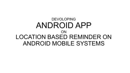 DEVOLOPING ANDROID APP ON LOCATION BASED REMINDER ON ANDROID MOBILE SYSTEMS.