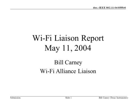 Doc.: IEEE 802.11-04/0555r0 SubmissionBill Carney (Texas Instruments)Slide 1 Wi-Fi Liaison Report May 11, 2004 Bill Carney Wi-Fi Alliance Liaison.