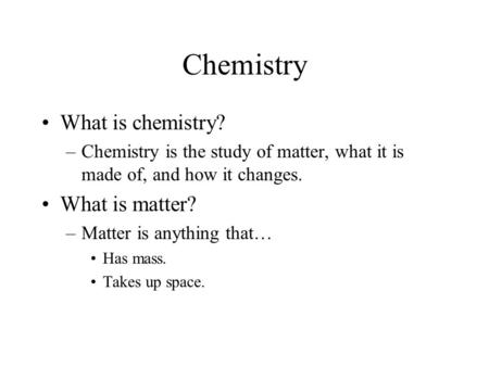 Chemistry What is chemistry? –Chemistry is the study of matter, what it is made of, and how it changes. What is matter? –Matter is anything that… Has.