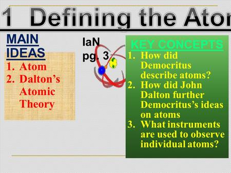 MAIN IDEAS 1.Atom 2.Dalton’s Atomic Theory KEY CONCEPTS 1.How did Democritus describe atoms? 2.How did John Dalton further Democritus’s ideas on atoms.