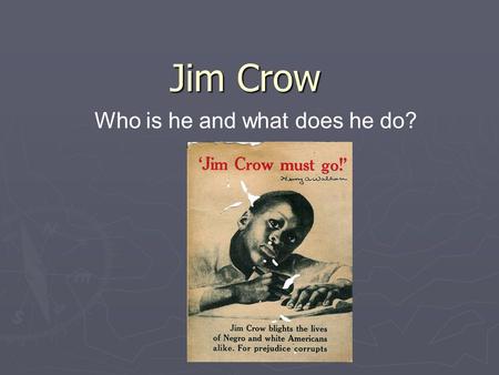 Jim Crow Who is he and what does he do?. Goals ► Identify what Jim Crow is. ► Identify the goals of Jim Crow ► Explain tactics used in the Jim Crow region.