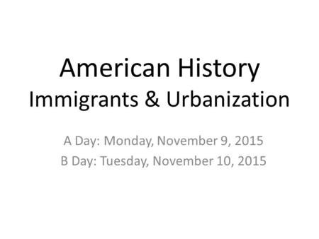 American History Immigrants & Urbanization A Day: Monday, November 9, 2015 B Day: Tuesday, November 10, 2015.