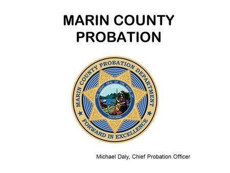 MARIN COUNTY PROBATION Michael Daly, Chief Probation Officer.