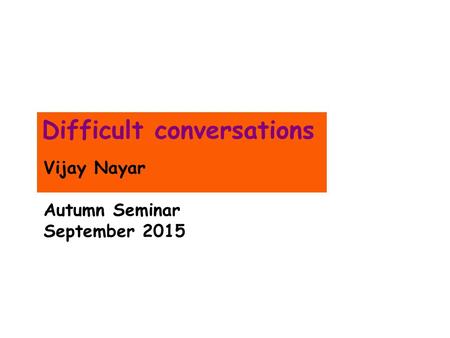 Difficult conversations Vijay Nayar Autumn Seminar September 2015.