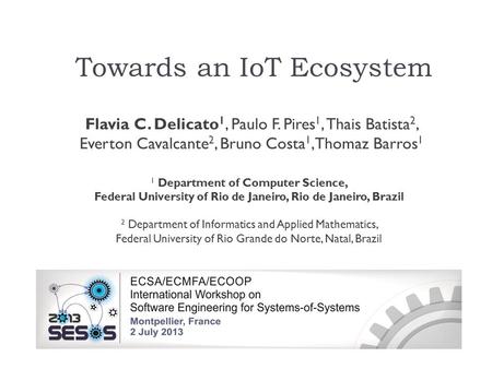 Towards an IoT Ecosystem Flavia C. Delicato 1, Paulo F. Pires 1, Thais Batista 2, Everton Cavalcante 2, Bruno Costa 1, Thomaz Barros 1 1 Department of.