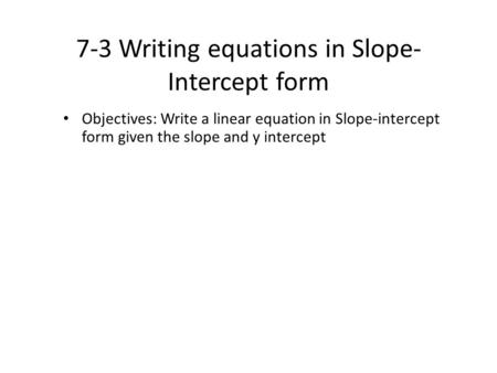7-3 Writing equations in Slope- Intercept form Objectives: Write a linear equation in Slope-intercept form given the slope and y intercept.