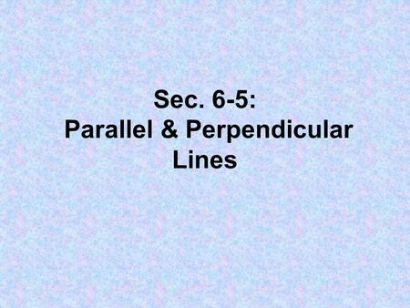 Sec. 6-5: Parallel & Perpendicular Lines. 1. Parallel Lines: // Lines that never intersect. Slopes are the same. 2. Perpendicular Lines: ┴ Lines that.