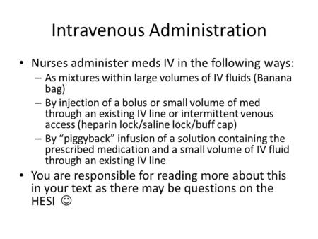 Intravenous Administration Nurses administer meds IV in the following ways: – As mixtures within large volumes of IV fluids (Banana bag) – By injection.