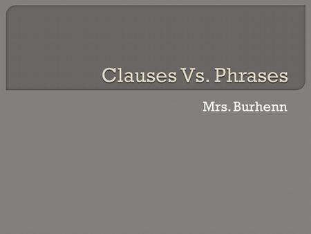 Mrs. Burhenn.  A clause is a group of words that contain BOTH a subject AND a verb.  There are two main types of clauses, an independent clause, and.