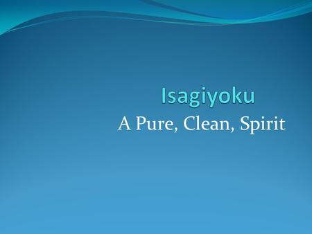 A Pure, Clean, Spirit. Traditional Path to Isagiyoku Wabi--Rusticity Connect with nature Sabi--Simplicity Clean up ordinary reality (less is more) Less.